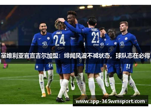 塞维利亚官宣吉尔加盟:绯闻风波不减状态,球队志在必得