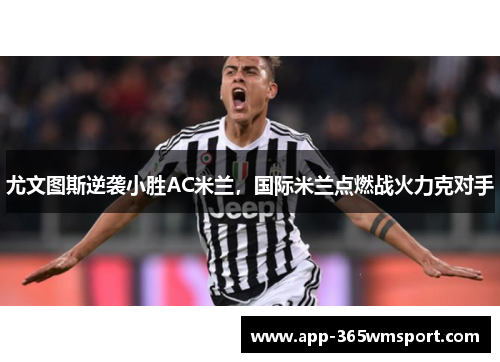 尤文图斯逆袭小胜AC米兰,国际米兰点燃战火力克对手