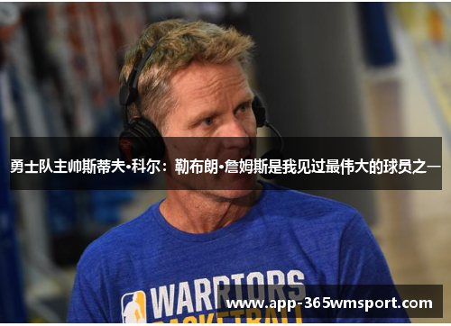 勇士队主帅斯蒂夫·科尔:勒布朗·詹姆斯是我见过最伟大的球员之一