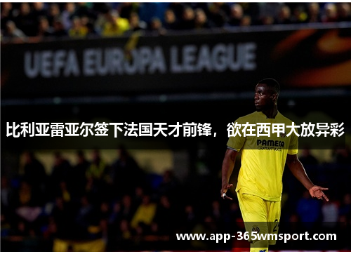 比利亚雷亚尔签下法国天才前锋,欲在西甲大放异彩