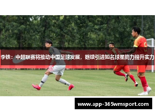 李铁：中超联赛将推动中国足球发展，继续引进知名球星助力提升实力