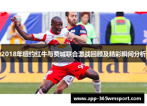 2018年纽约红牛与费城联合激战回顾及精彩瞬间分析